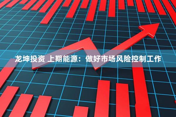 龙坤投资 上期能源：做好市场风险控制工作