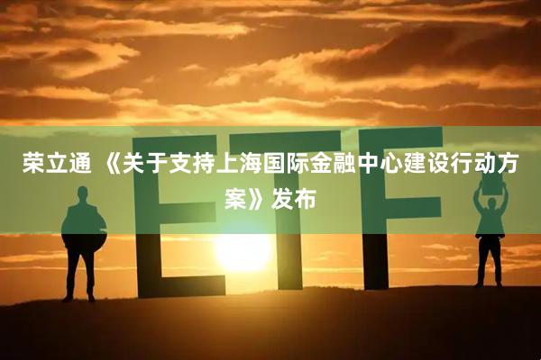 荣立通 《关于支持上海国际金融中心建设行动方案》发布