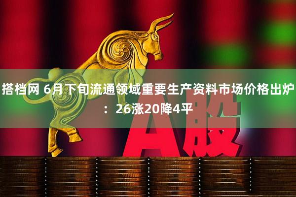搭档网 6月下旬流通领域重要生产资料市场价格出炉：26涨20降4平
