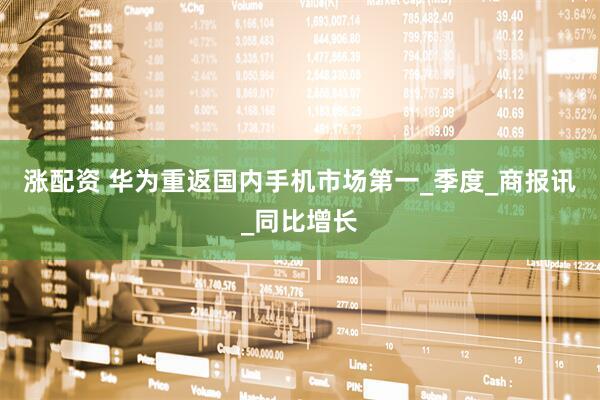 涨配资 华为重返国内手机市场第一_季度_商报讯_同比增长