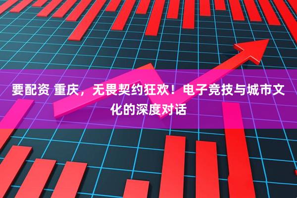 要配资 重庆，无畏契约狂欢！电子竞技与城市文化的深度对话