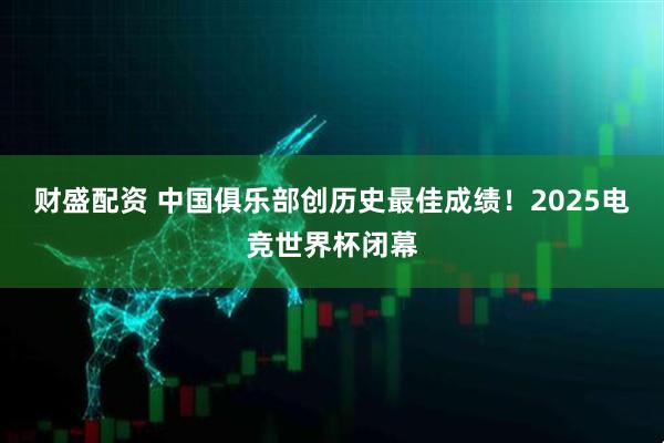 财盛配资 中国俱乐部创历史最佳成绩！2025电竞世界杯闭幕