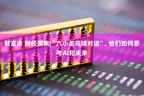 财富家 财经聚焦|“六小龙乌镇对话”, 他们如何思考AI和未来