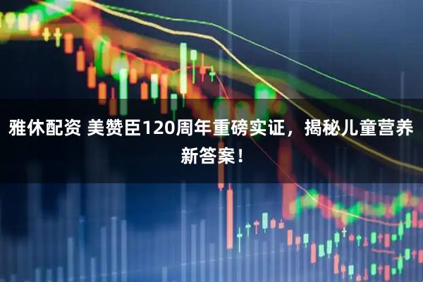 雅休配资 美赞臣120周年重磅实证，揭秘儿童营养新答案！