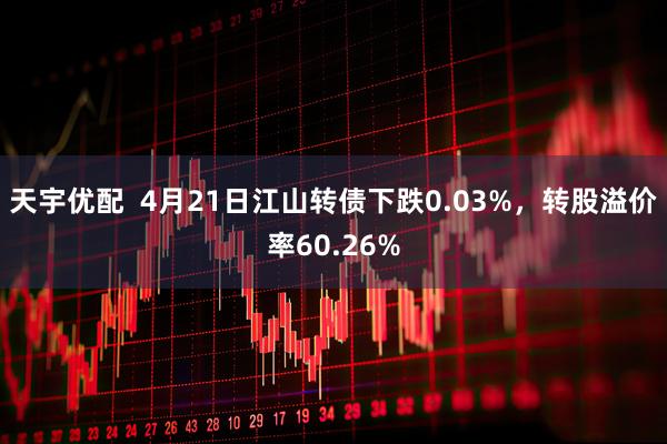 天宇优配  4月21日江山转债下跌0.03%，转股溢价率60.26%