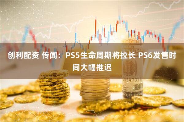 创利配资 传闻：PS5生命周期将拉长 PS6发售时间大幅推迟