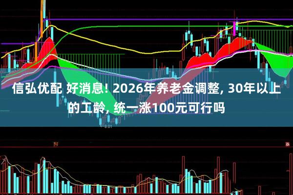 信弘优配 好消息! 2026年养老金调整, 30年以上的工龄, 统一涨100元可行吗